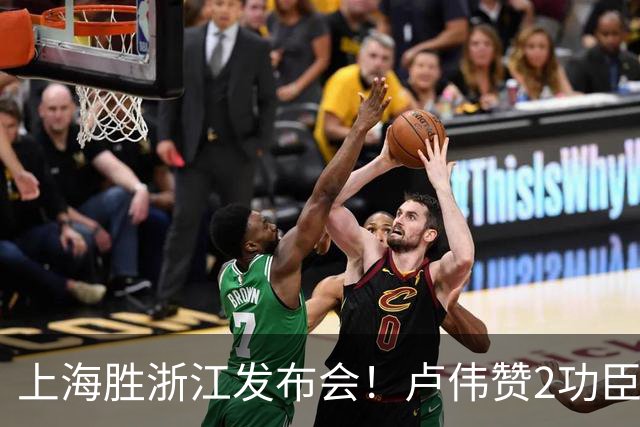 上海胜浙江发布会！卢伟赞2功臣，李添荣点出防守+篮板+把握机会