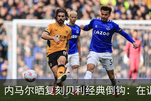 内马尔晒复刻贝利经典倒钩：在训练中用一粒进球向球王致敬
