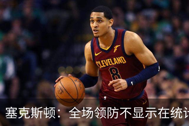 塞克斯顿：全场领防不显示在统计数据上&但能帮球队 不能只顾自己