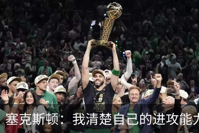 塞克斯顿：我清楚自己的进攻能力 做能靠防守改变比赛的人