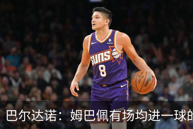 巴尔达诺：姆巴佩有场均进一球的效率，凭什么说他不是领袖球员