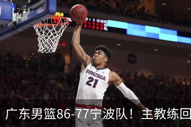 广东男篮86-77宁波队！主教练回应，胡明轩表态，将对阵上海男篮