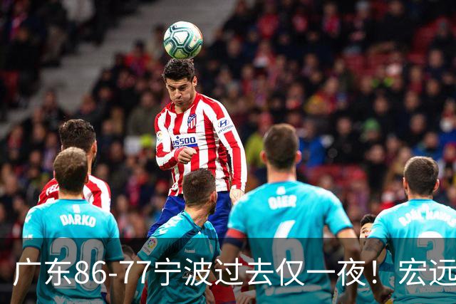 广东86-77宁波过去仅一夜！宏远传来徐杰、亚帅的重要消息，胡明轩说得很实在