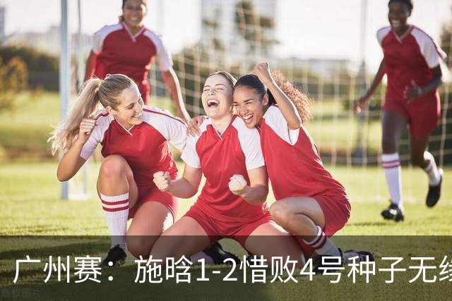 广州赛：施晗1-2惜败4号种子无缘首进四强 决胜盘4-2领先崩盘