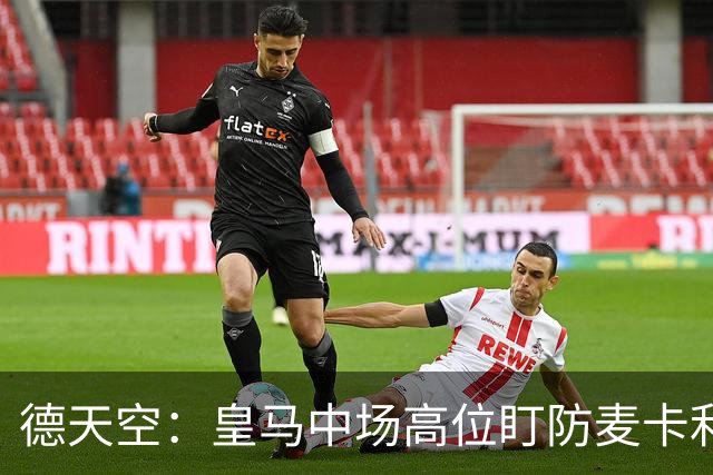 德天空：皇马中场高位盯防麦卡利斯特，穆里尼奥看重对抗