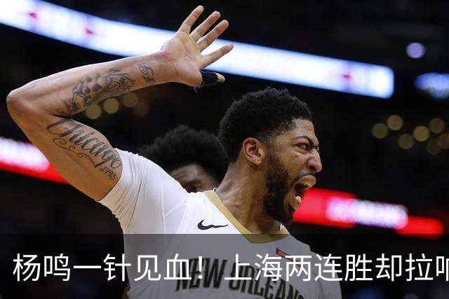 杨鸣一针见血！上海两连胜却拉响警报，卫冕之路已彻底悬了？