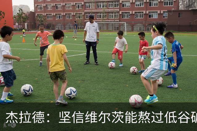 杰拉德：坚信维尔茨能熬过低谷破茧成蝶，巴尔科拉很接近彻底爆发
