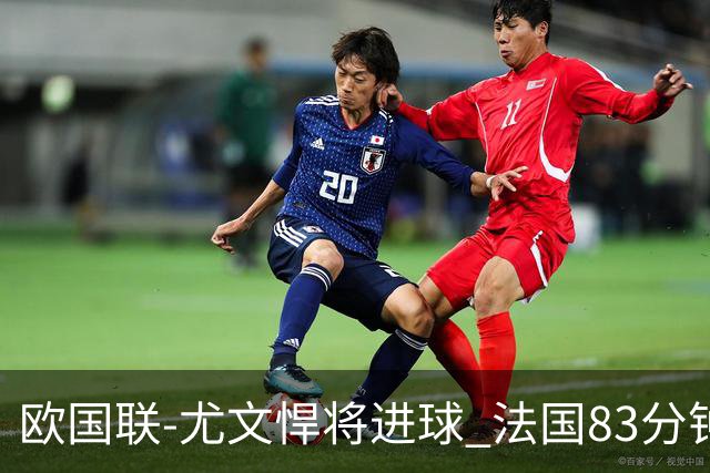 欧国联-尤文悍将进球 法国83分钟丢球平克罗地亚