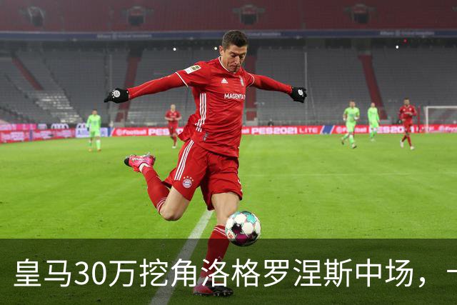 皇马30万挖角洛格罗涅斯中场，卡斯蒂利亚长线布局