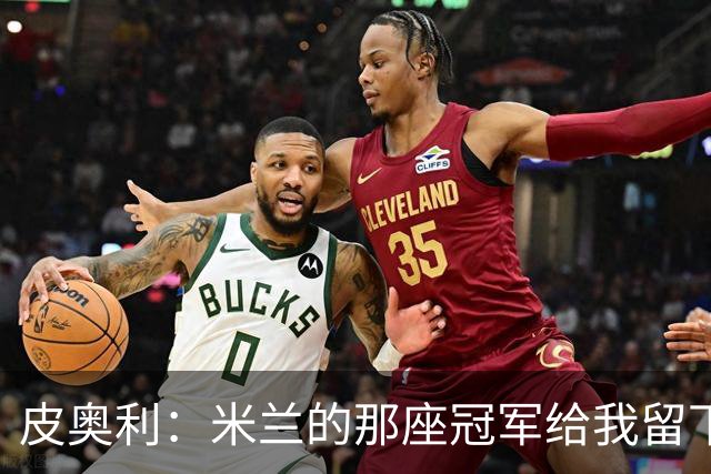 皮奥利：米兰的那座冠军给我留下很多，那是我们征程的巅峰