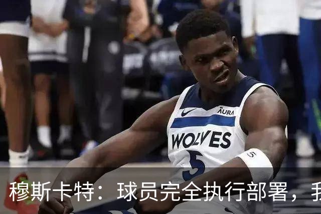 穆斯卡特：球员完全执行部署，我来承担失利责任