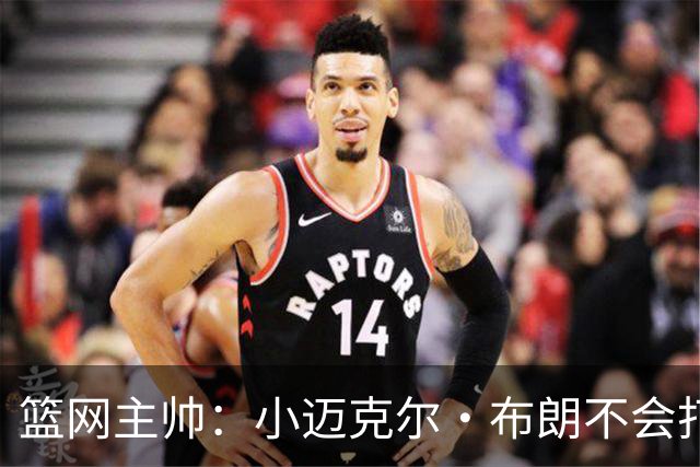 篮网主帅：小迈克尔·布朗不会打满82场，背靠背也不打