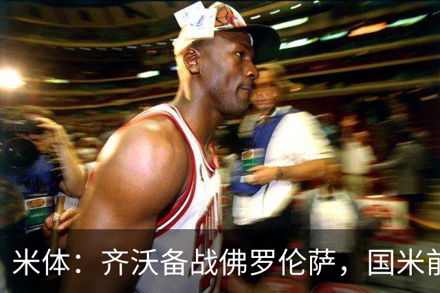 米体：齐沃备战佛罗伦萨，国米前夜留宿皮内蒂纳