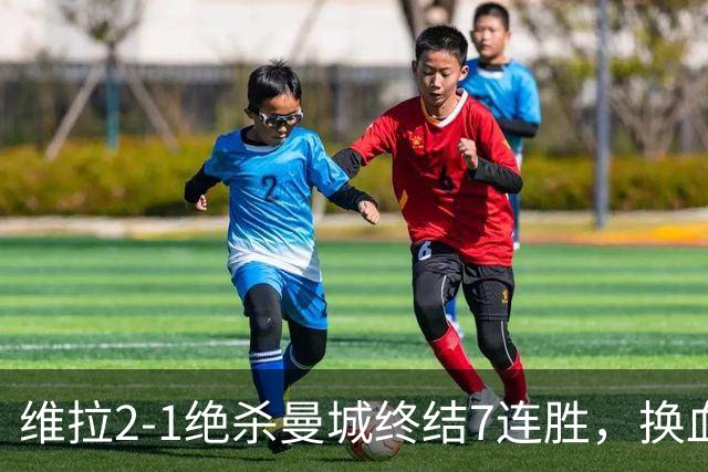 维拉2-1绝杀曼城终结7连胜，换血后迎爆发期