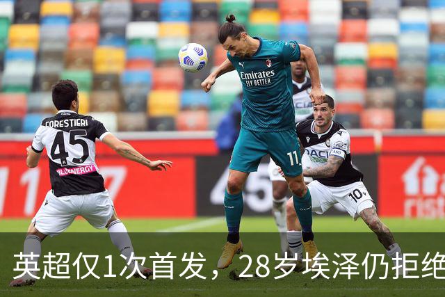英超仅1次首发，28岁埃泽仍拒绝离队：要争位置