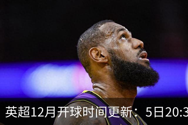 英超12月开球时间更新：5日20:30切尔西利物浦 21日0:30枪手曼联