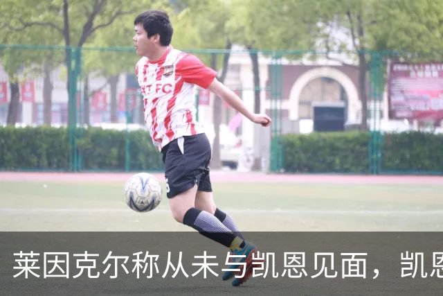 莱因克尔称从未与凯恩见面，凯恩：确实如此，这次得见面合影