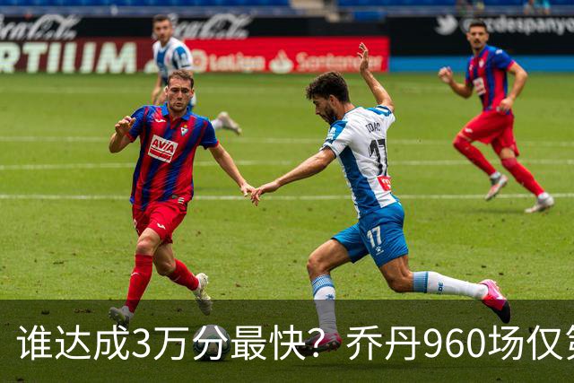谁达成3万分最快？乔丹960场仅第二，科比1180场不进前五，第一是谁？
