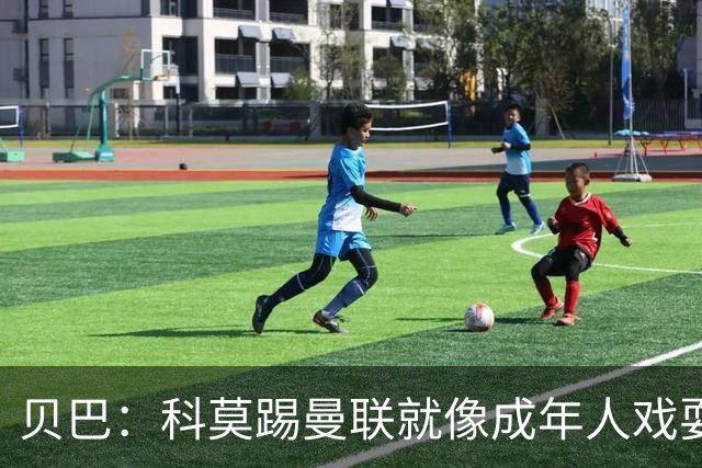 贝巴：科莫踢曼联就像成年人戏耍小孩；我不认为全队都尽力了