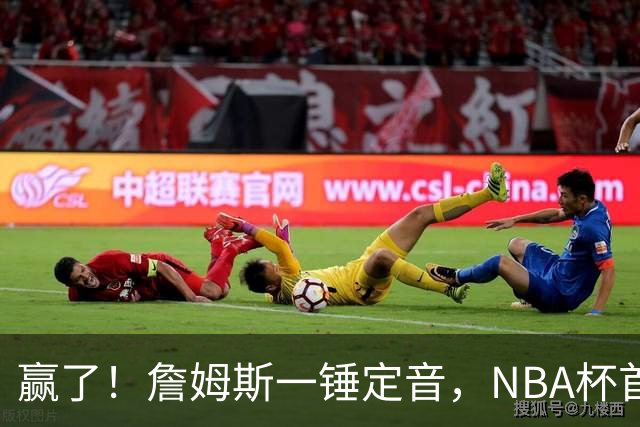 赢了！詹姆斯一锤定音，NBA杯首胜……