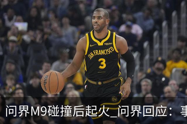 问界M9碰撞后起火 问界回应：事发时处于人驾状态