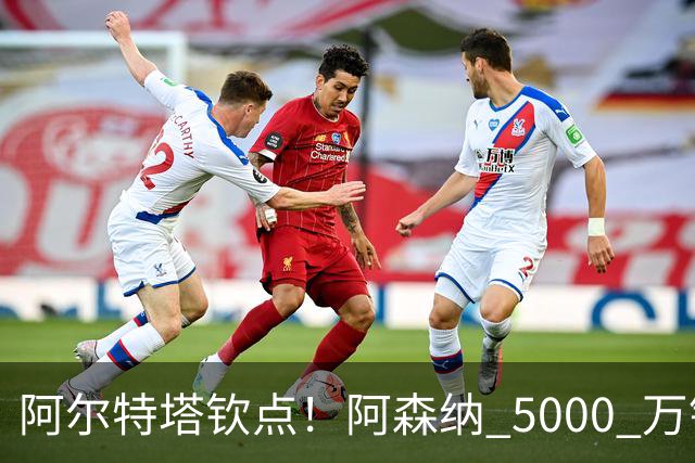 阿尔特塔钦点！阿森纳 5000 万锁定全能飞翼！英超死敌也来抢