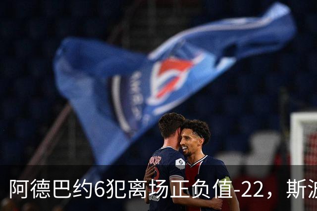 阿德巴约6犯离场正负值-22，斯波：判罚令人沮丧