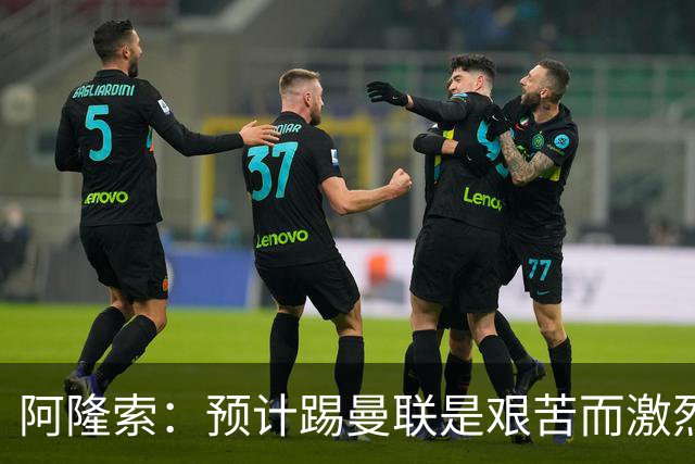 阿隆索：预计踢曼联是艰苦而激烈的比赛，亨德森发烧了没有受伤