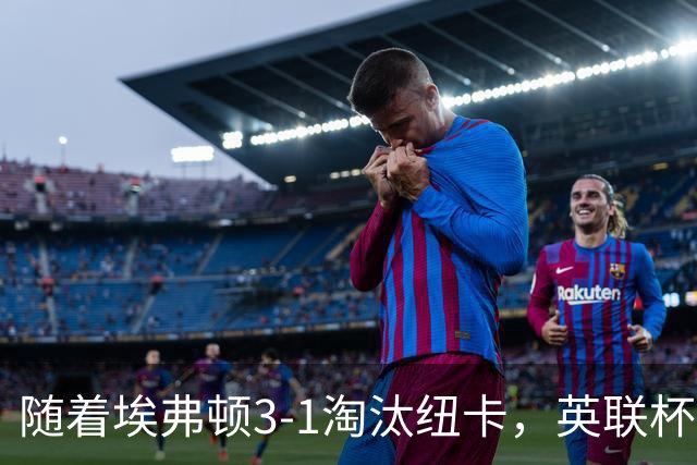 随着埃弗顿3-1淘汰纽卡，英联杯8强全部诞生：仅2大英超豪门在列