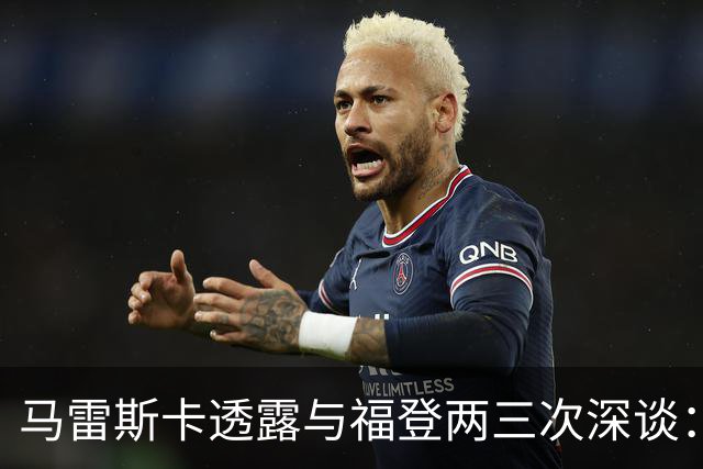 马雷斯卡透露与福登两三次深谈：他需要重新成为英格兰最佳之一