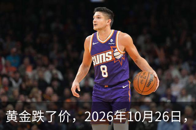 黄金跌了价，2026年10月26日，中国黄金最新价格，人民币黄金最新价格一览