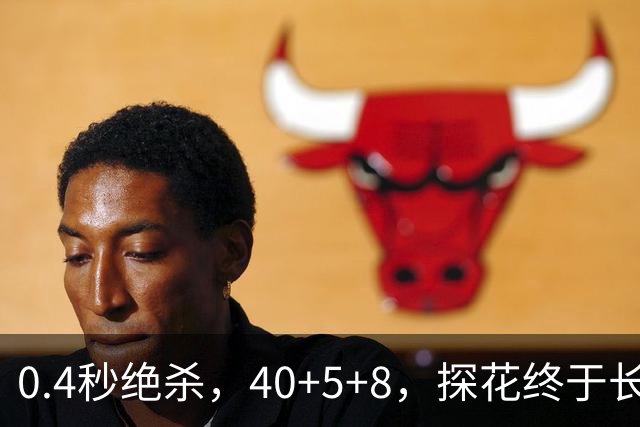 0.4秒绝杀，40+5+8，探花终于长舒一口气，老子回来了
