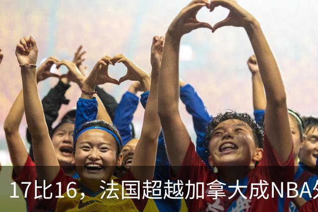17比16，法国超越加拿大成NBA外籍球员第一来源国