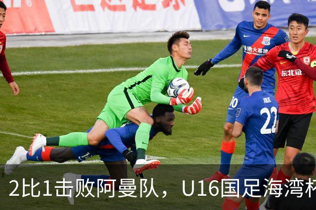 2比1击败阿曼队，U16国足海湾杯两连胜
