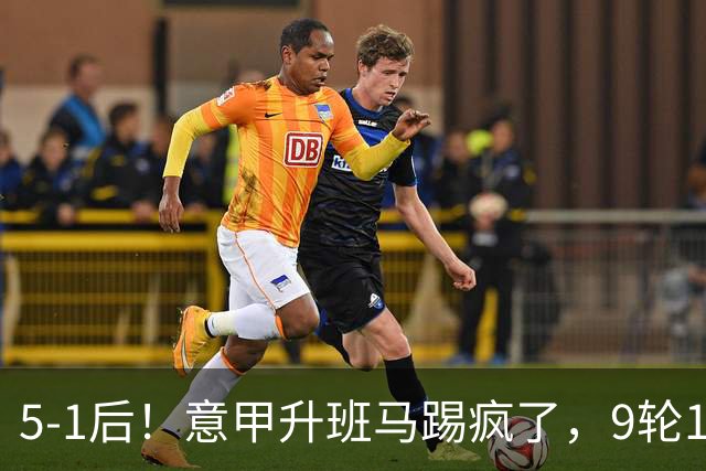 5-1后！意甲升班马踢疯了，9轮17分进前六+反超2豪门，差米兰1分