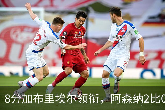 8分加布里埃尔领衔，阿森纳2比0埃弗顿追平曼城积分