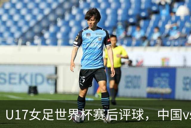 U17女足世界杯赛后评球，中国vs萨摩亚